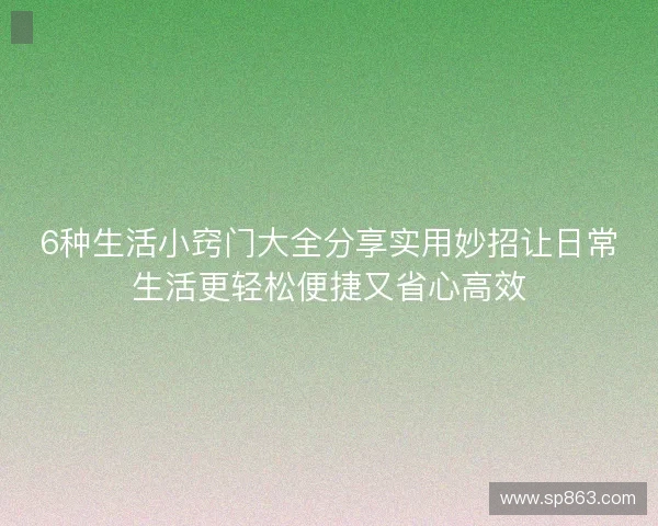 6种生活小窍门大全分享实用妙招让日常生活更轻松便捷又省心高效