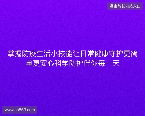 掌握防疫生活小技能让日常健康守护更简单更安心科学防护伴你每一天 掌握防疫生活小技能让日常健康守护更简单更安心科学防护伴你每一天