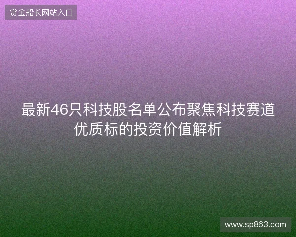 最新46只科技股名单公布聚焦科技赛道优质标的投资价值解析 最新46只科技股名单公布聚焦科技赛道优质标的投资价值解析