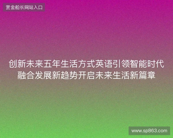 创新未来五年生活方式英语引领智能时代融合发展新趋势开启未来生活新篇章